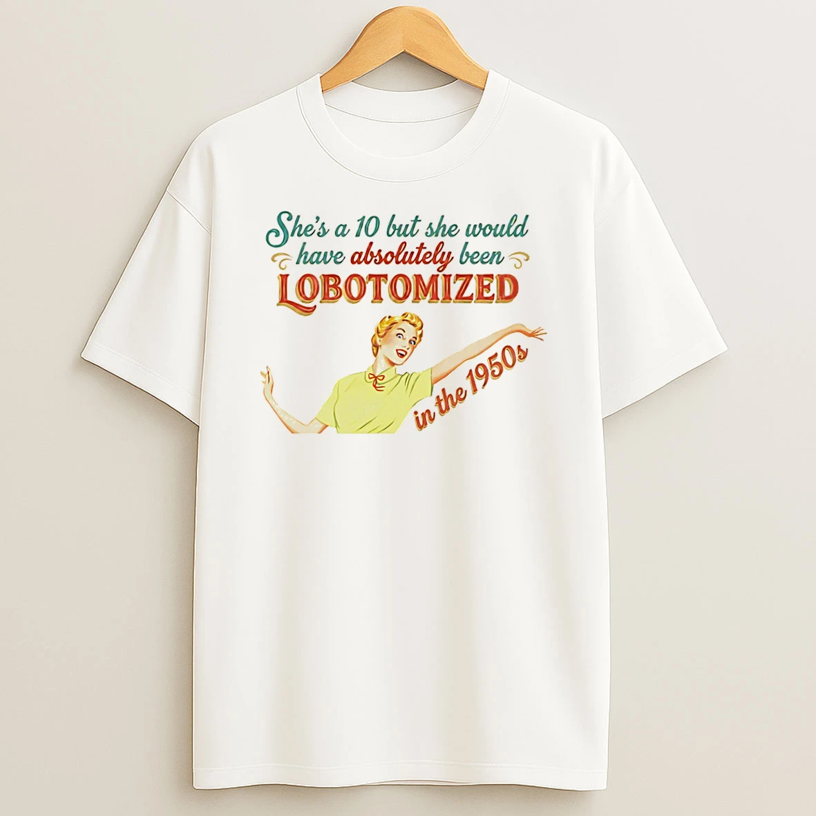 Shes A 10 But She Would Have Absolutely Been Lobotomized In The 1950s T Shirt