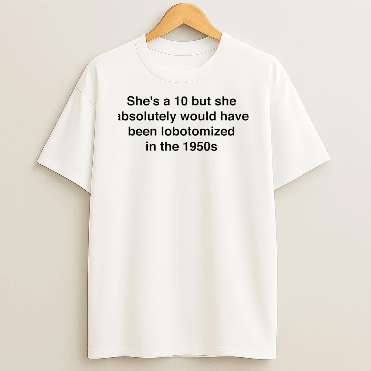 Shes A 10 But She Absolutely Would Have Been Lobotomized In The 1950s T Shirt