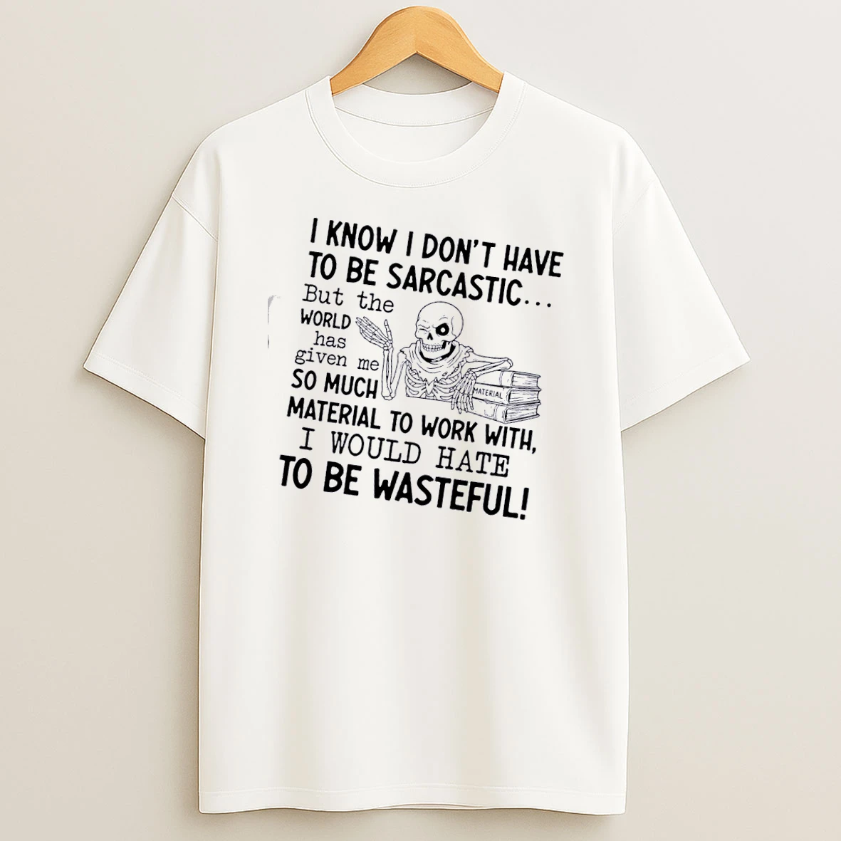 Skeleton I Know I Dont Have To Be Sarcastic But The World Has Given Me So Much Material To Work With I Would Hate To Be Wasteful T Shirt