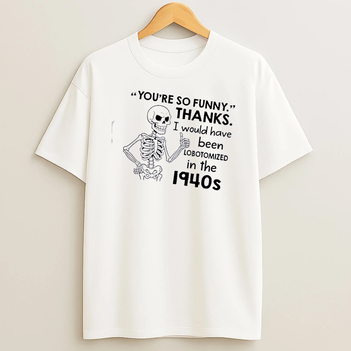 Skeleton Youre So Funny Thanks I Would Have Been Lobotomized In The 1940s T Shirt