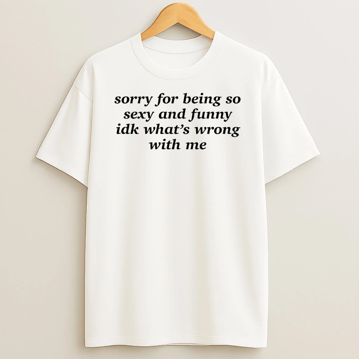 Sorry For Being So Sexy And Funny Idk Whats Wrong With Me T Shirt