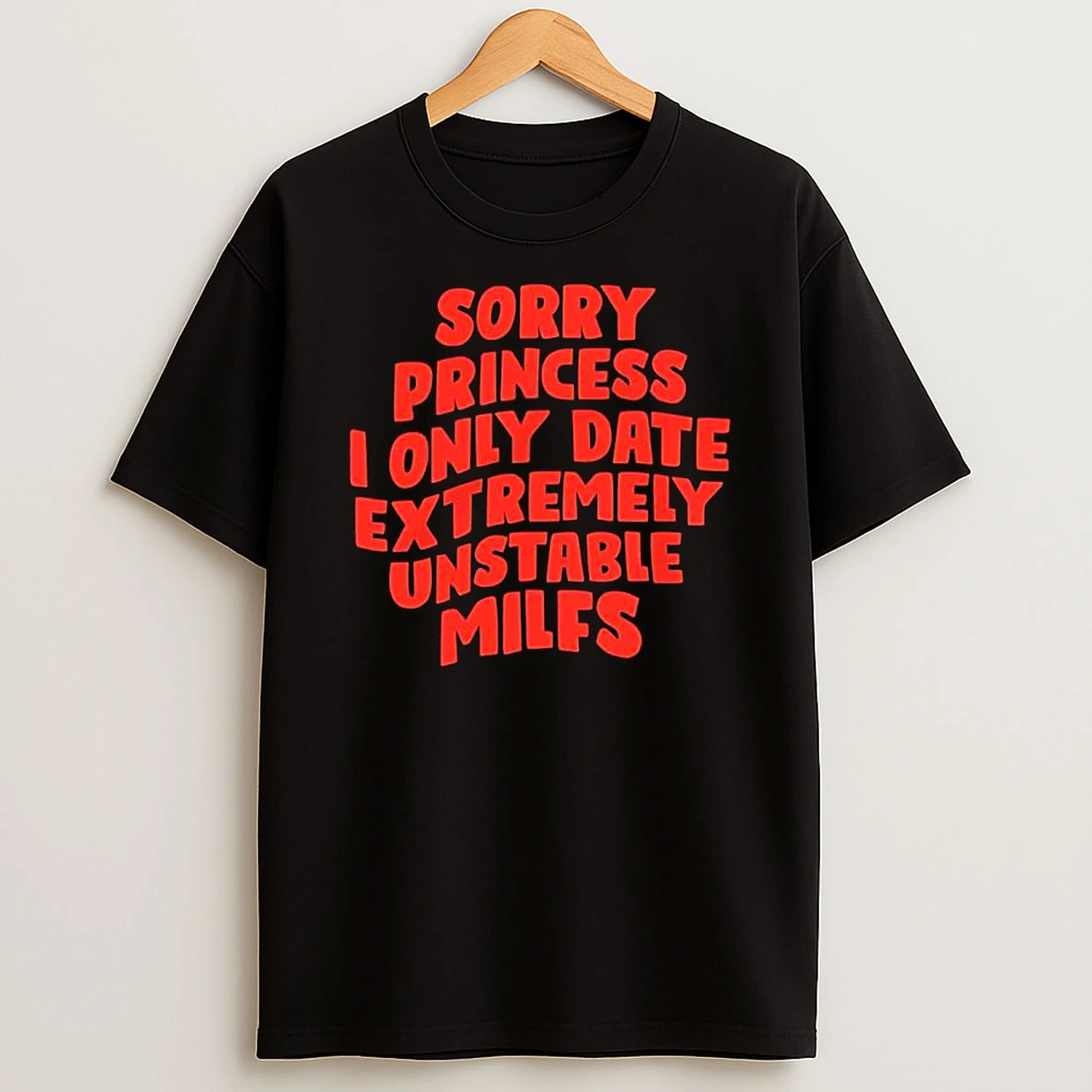 Sorry Princess I Only Date Extremely Unstable Milfs T Shirt