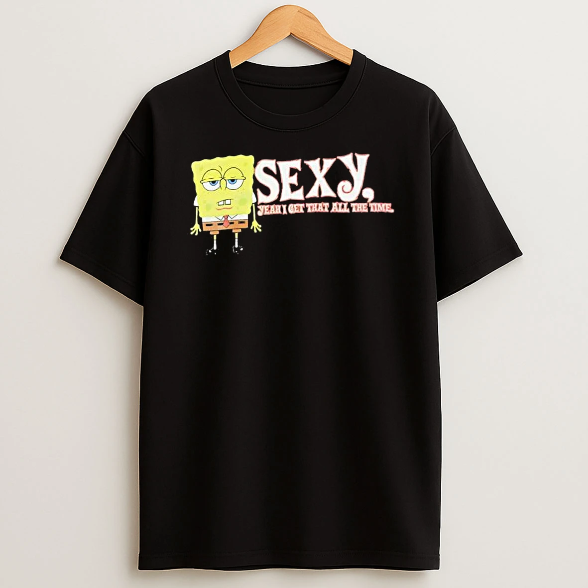 Sponge Sexy Yeah I Get That All The Time T Shirt