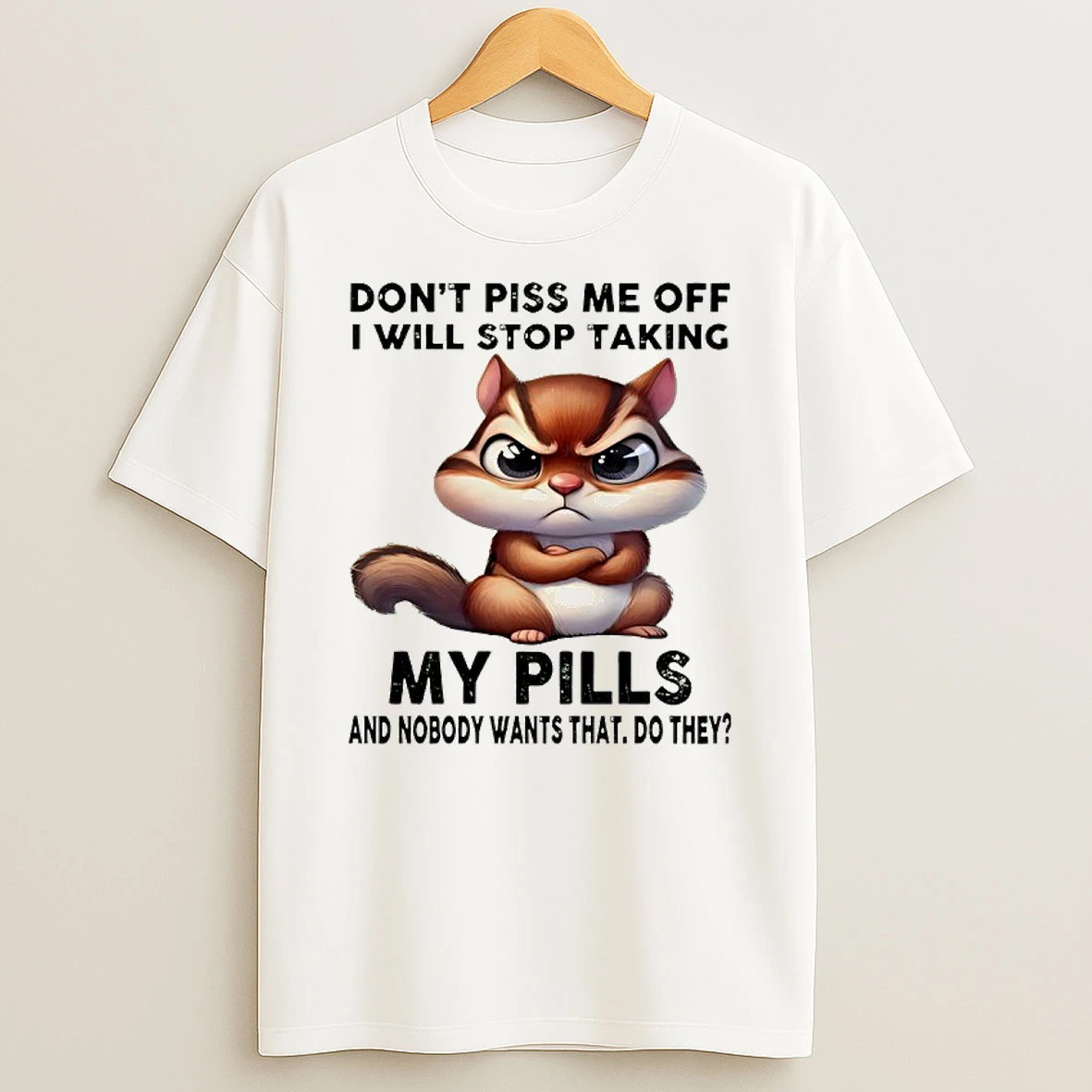 Squirrel Dont Piss Me Off I Will Stop Taking My Pills And Nobody Wants That Do They T Shirt