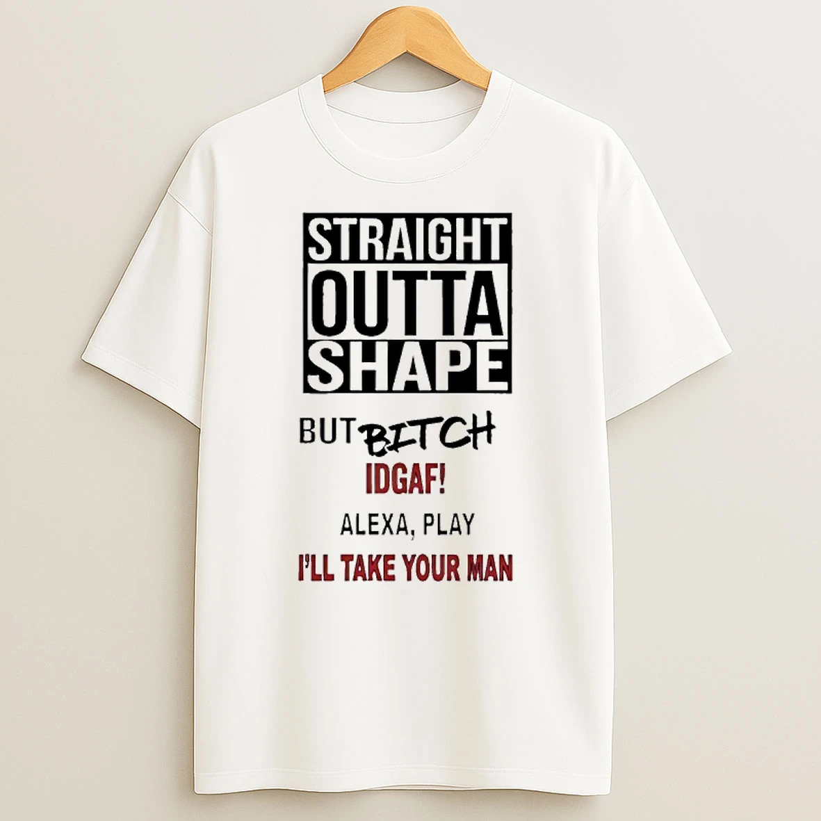Straight Outta Shape But Bitch Idgaf Alexa Play Ill Take Your Man T Shirt