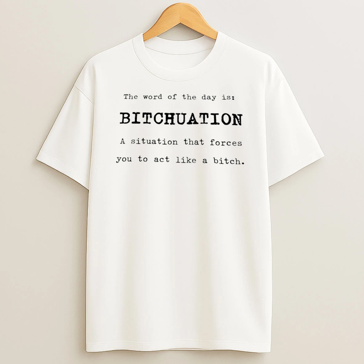 The Word Of The Day Is Bitchuation A Situation That Forces You To Act Like A Bitch T Shirt