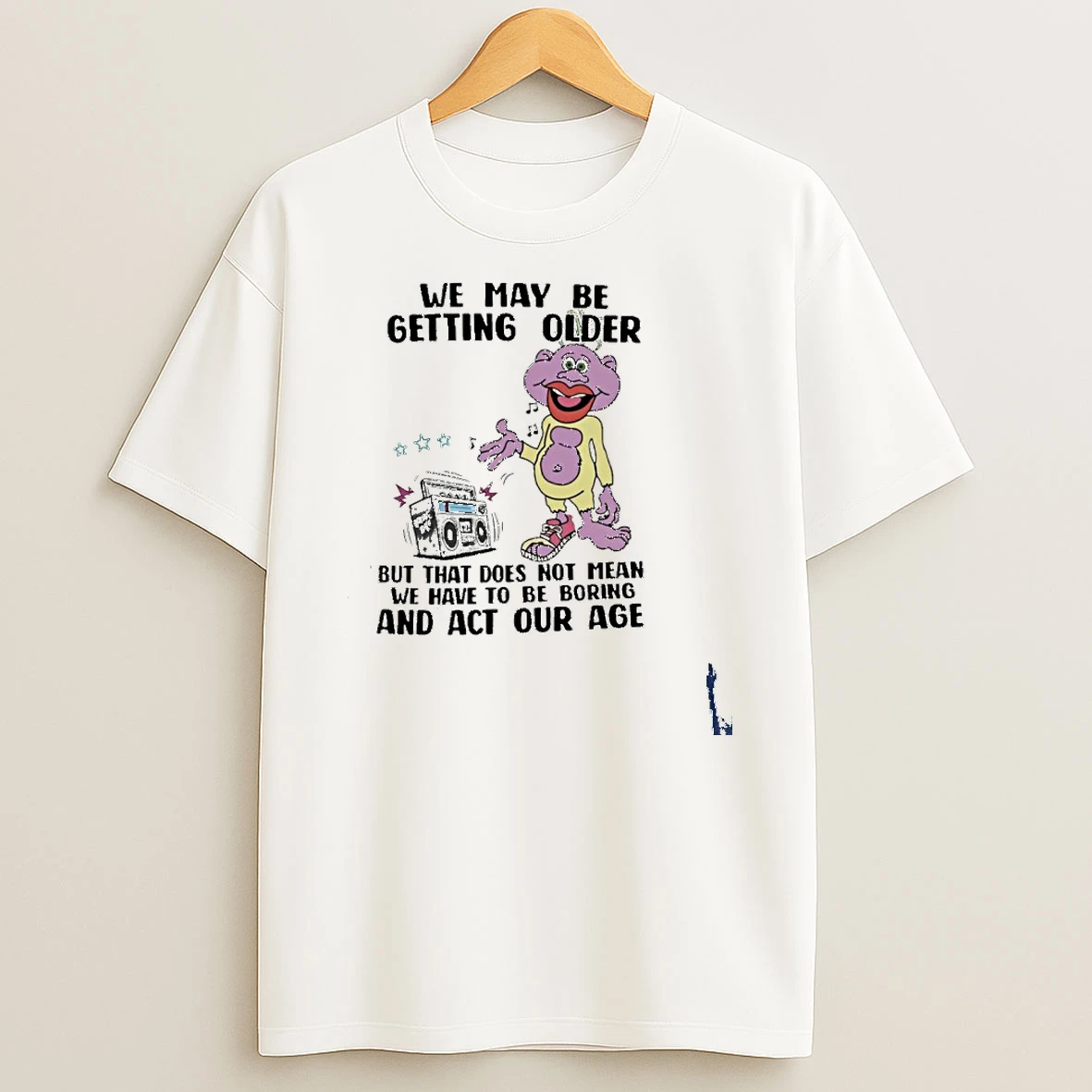 We May Be Getting Older But That Does Not Mean We Have To Be Boring And Act Our Age T Shirt