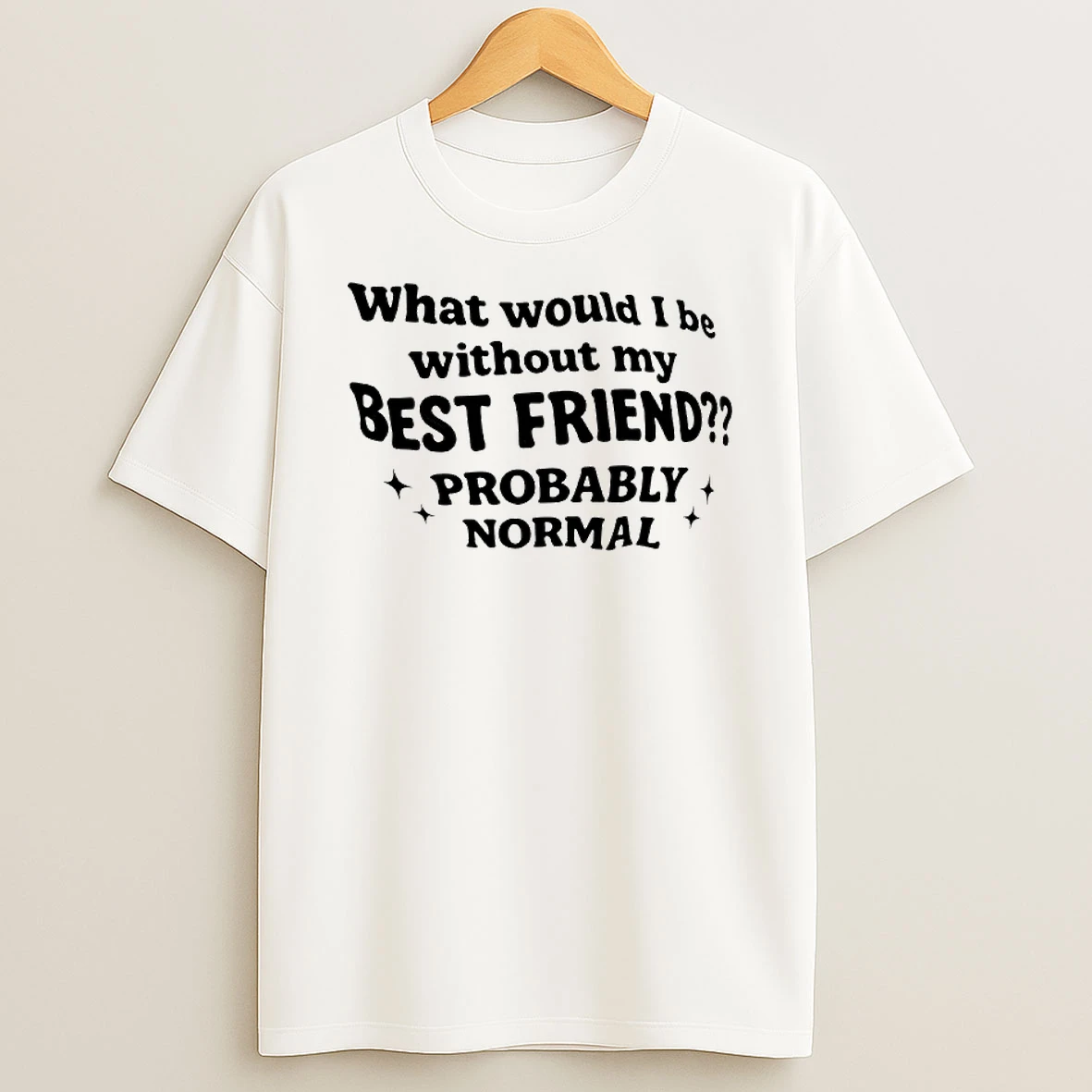 What Would I Be Without My Best Friend Probably Normal T Shirt