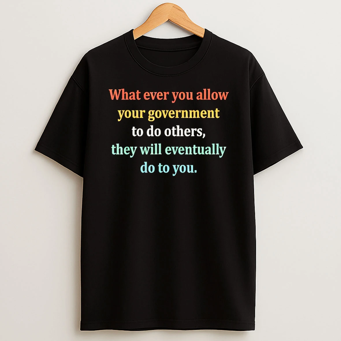 Whatever You Allow Your Government To Do To Others T Shirt