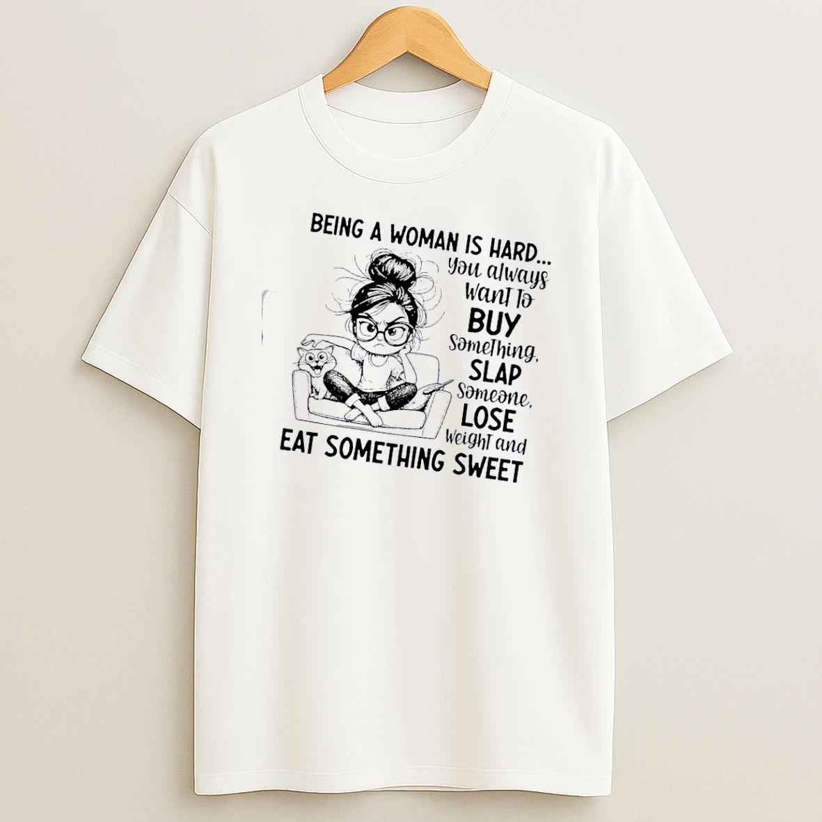 Women Being A Woman Is Hard You Always Want To Buy Something Slap Someone Lose Weight And Eat Something Sweet T Shirt