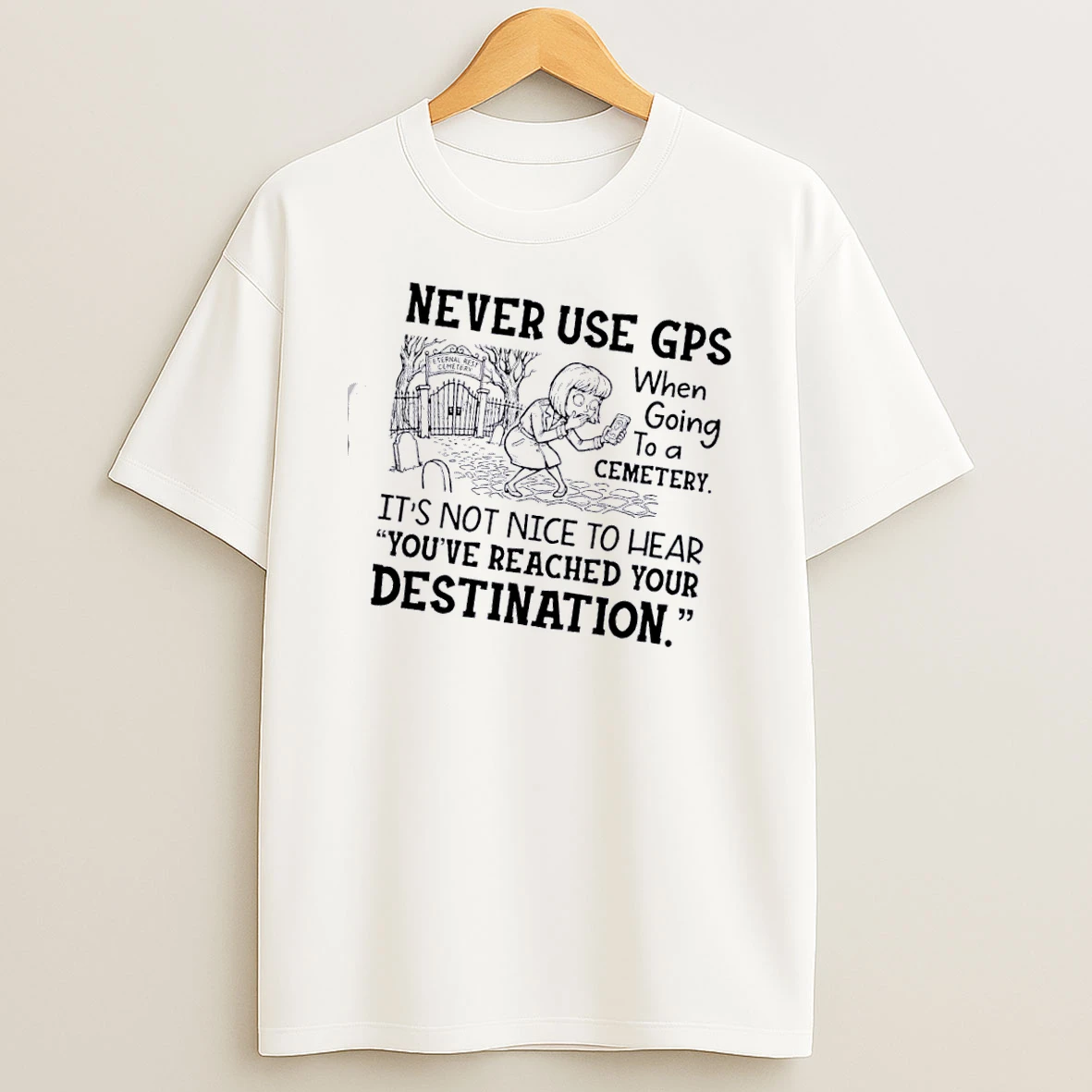 Women Never Use Gps When Going To A Cemetery Its Not Nice To Hear Youve Reached Your Destination T Shirt