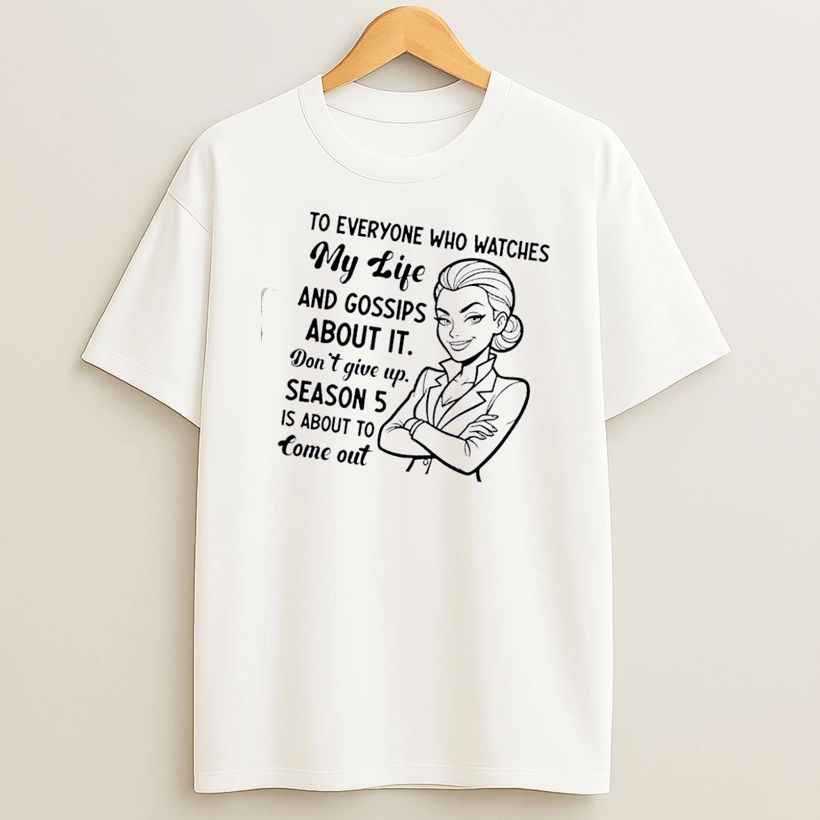 Women To Everyone Who Watches My Life And Gossips About It Dont Give Up Season 5 Is About To Come Out T Shirt
