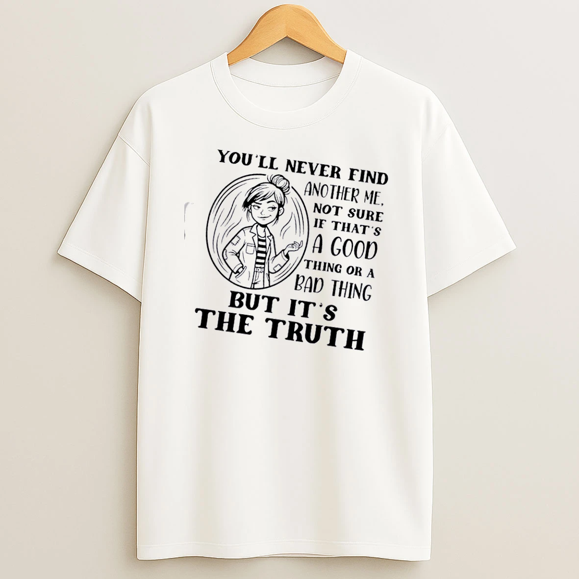 Women Youll Never Find Another Me Not Sure If Thats A Good Think Or A Bad Thing But Its The Truth T Shirt