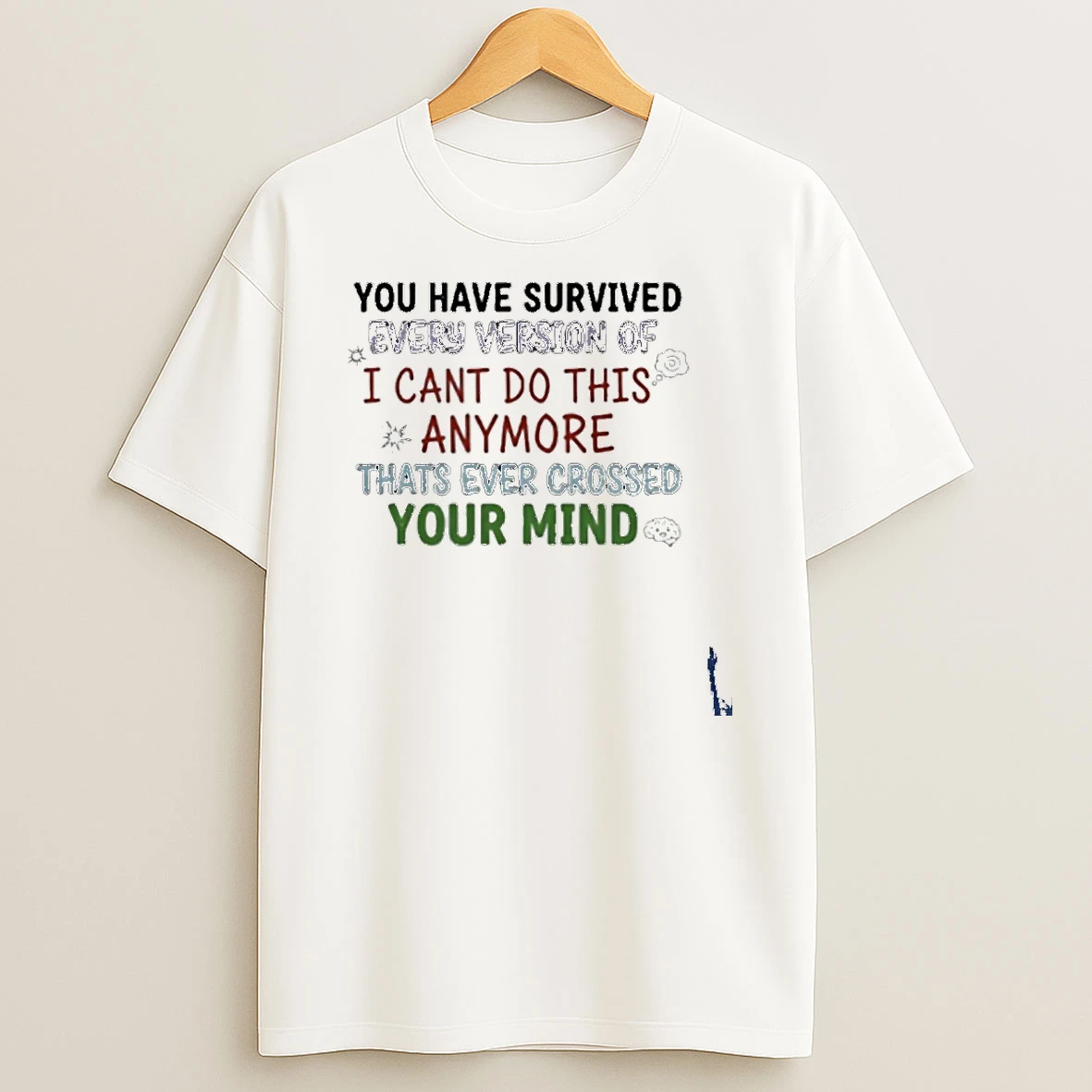 You Have Survived Every Version Of I Cant Do This Anymore Thats Ever Crossed Your Mind T Shirt