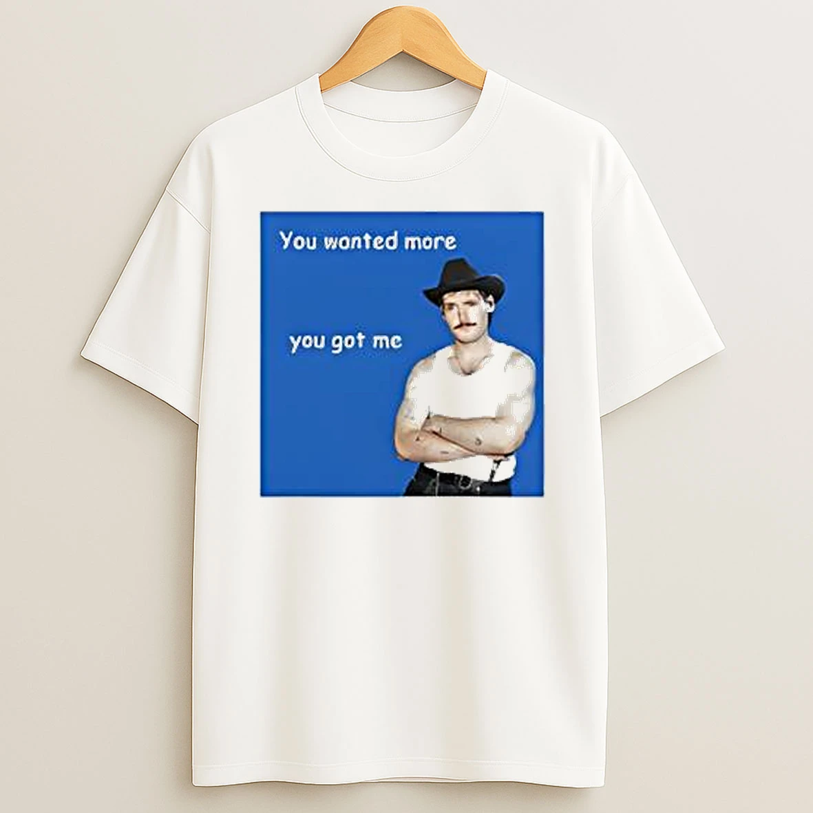 You Wanted More You Got Me T Shirt