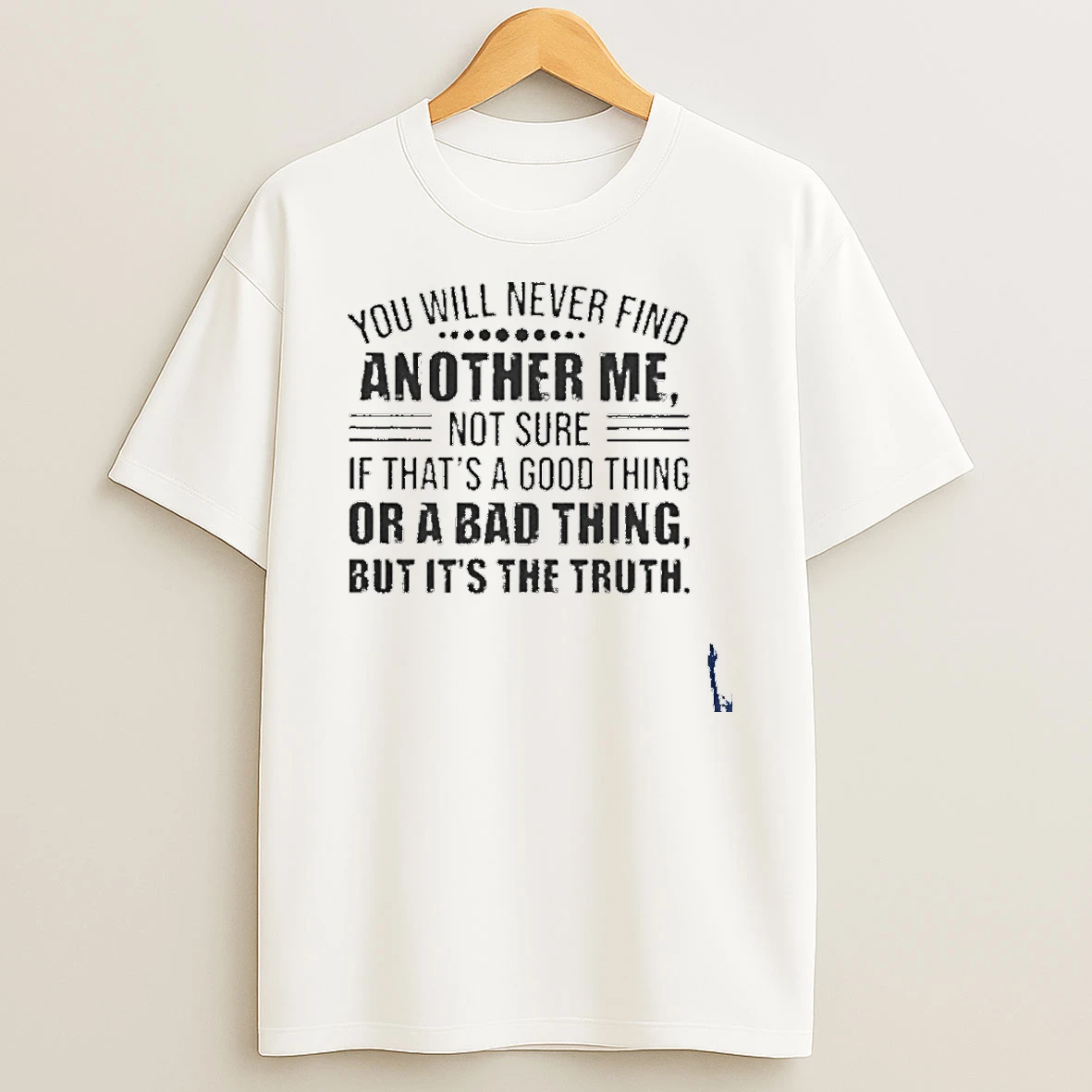 You Will Never Find Another Me Not Sure If Thats A Good Thing Or A Bad Thing But Its The Truth T Shirt