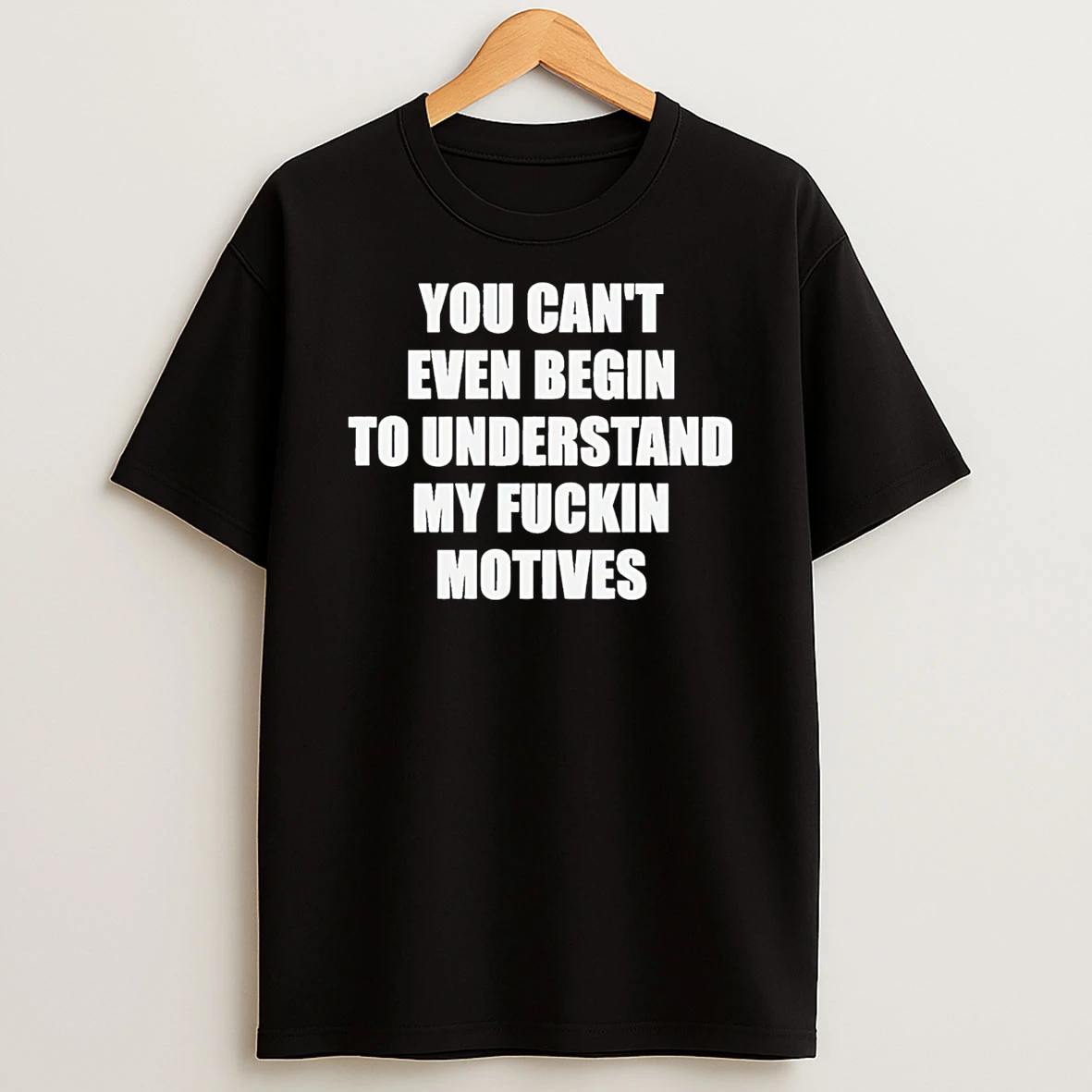 You Cant Even Begin To Understand My Fuckin Motives T Shirt