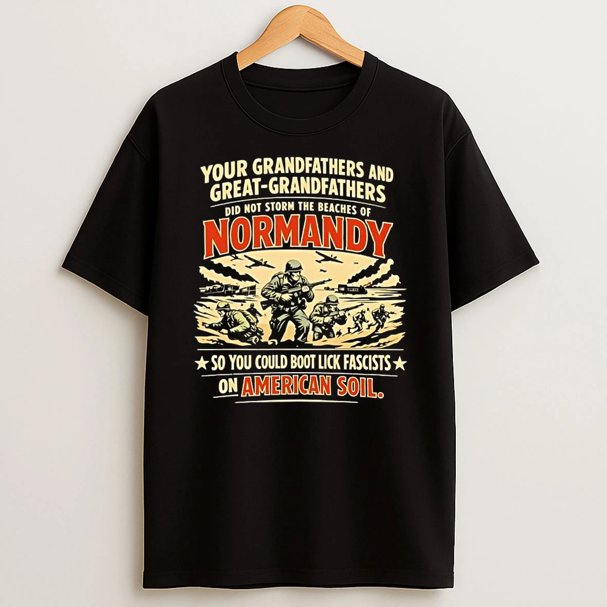 Your Grandfathers And Great Grandfathers Did Not Storm The Beaches Of Normandy So You Could Boot Lick Fascists On American Soil T Shirt