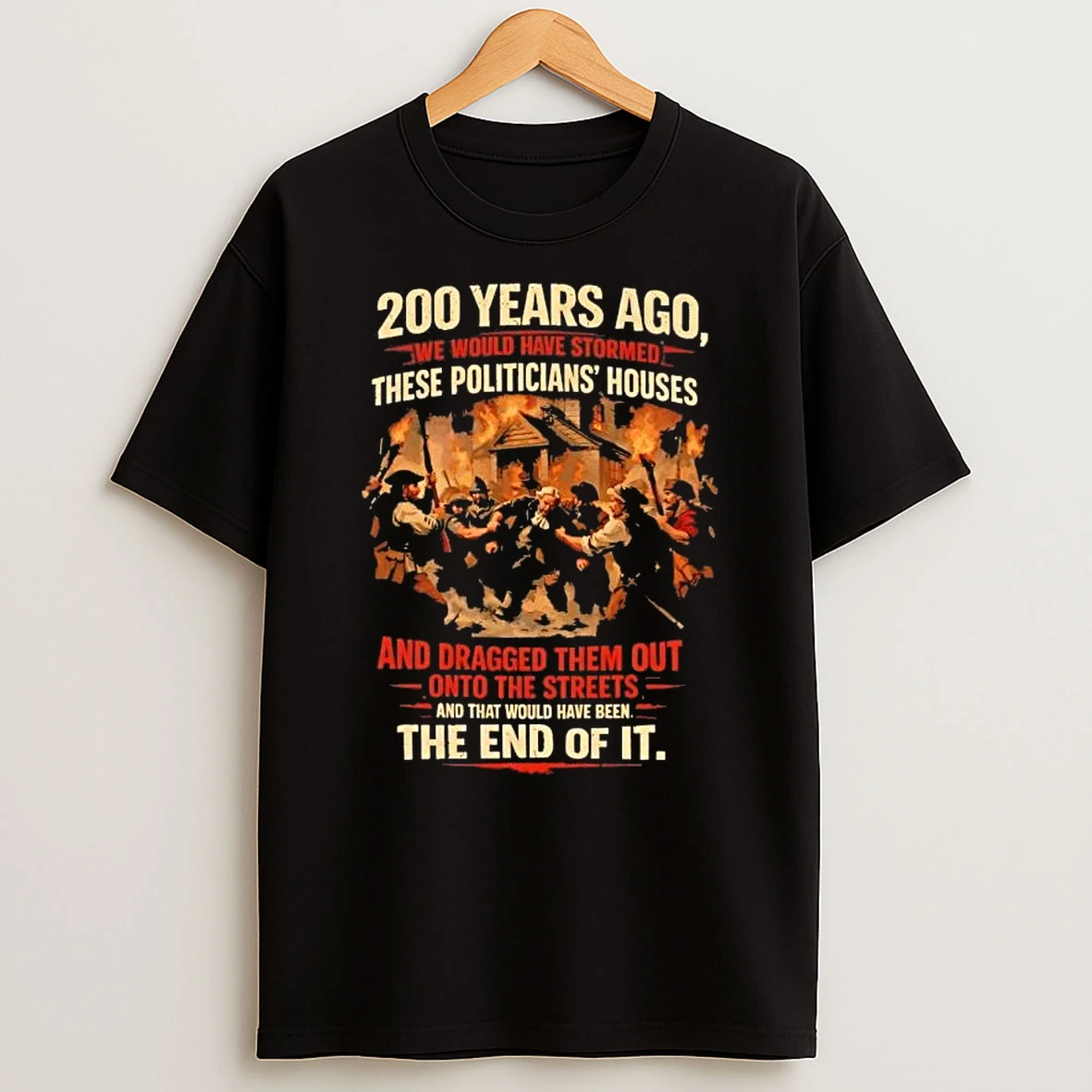 200 Years Ago We Would Have Stormed These Politicians Houses The End Of It T Shirt