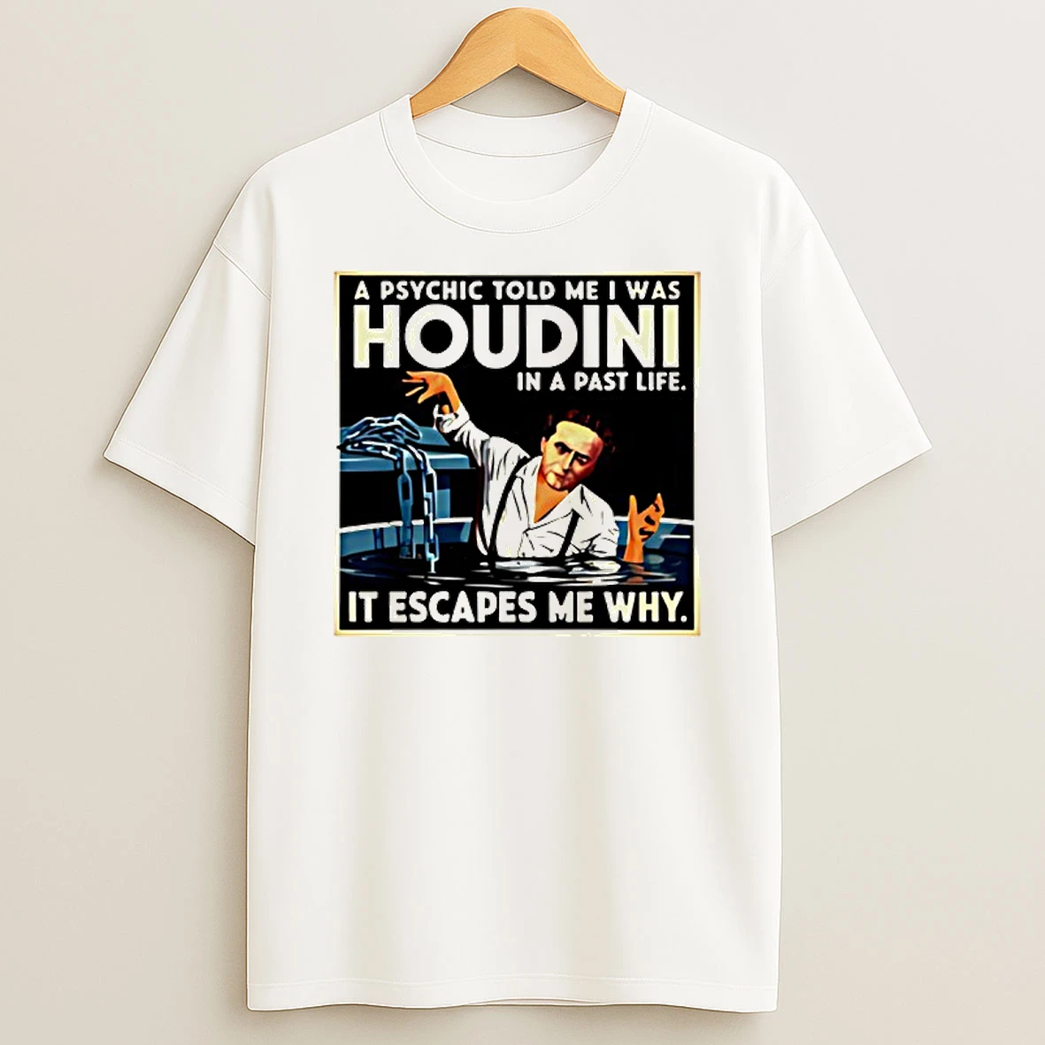A Psychic Told Me I Was Houdini In A Past Life It Escapes Me Why T Shirt