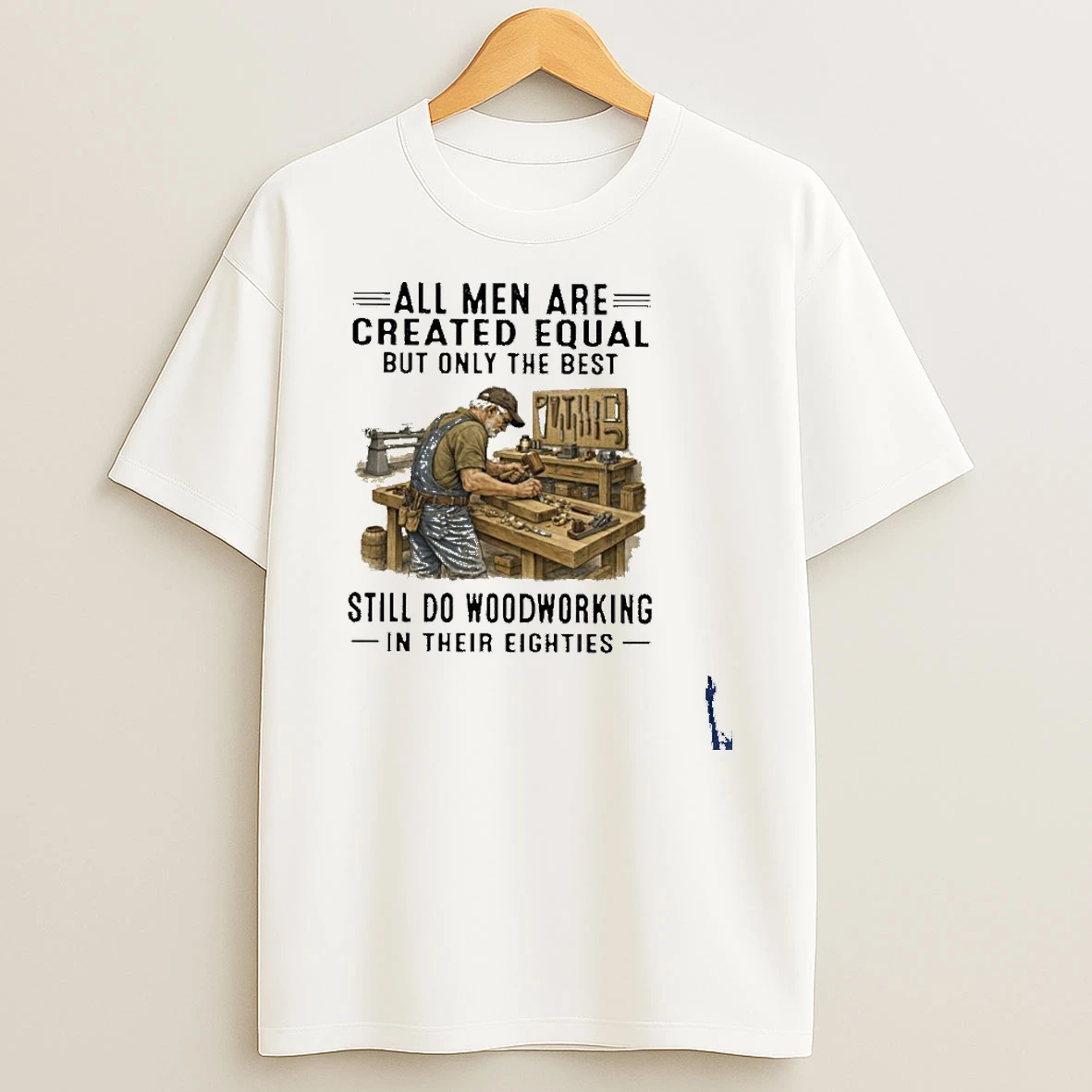 All Men Are Created Equal Only The Best Still Do Woodworking In Their Eighties T Shirt