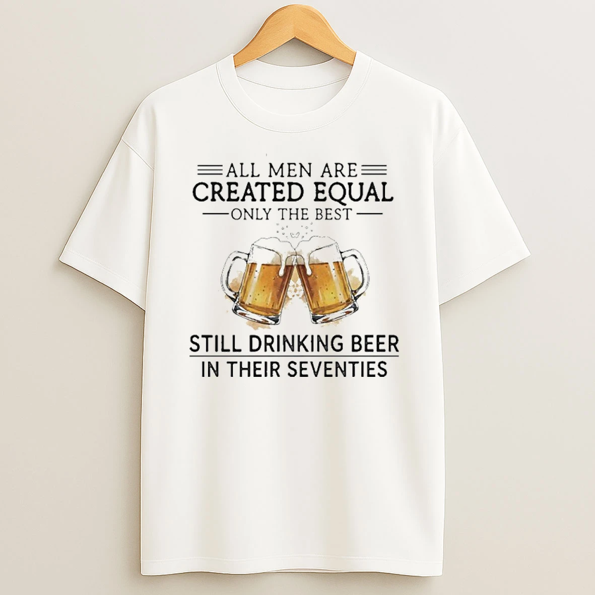 All Men Are Created Equal Only The Best Still Drinking Beer In Their Seventies T Shirt