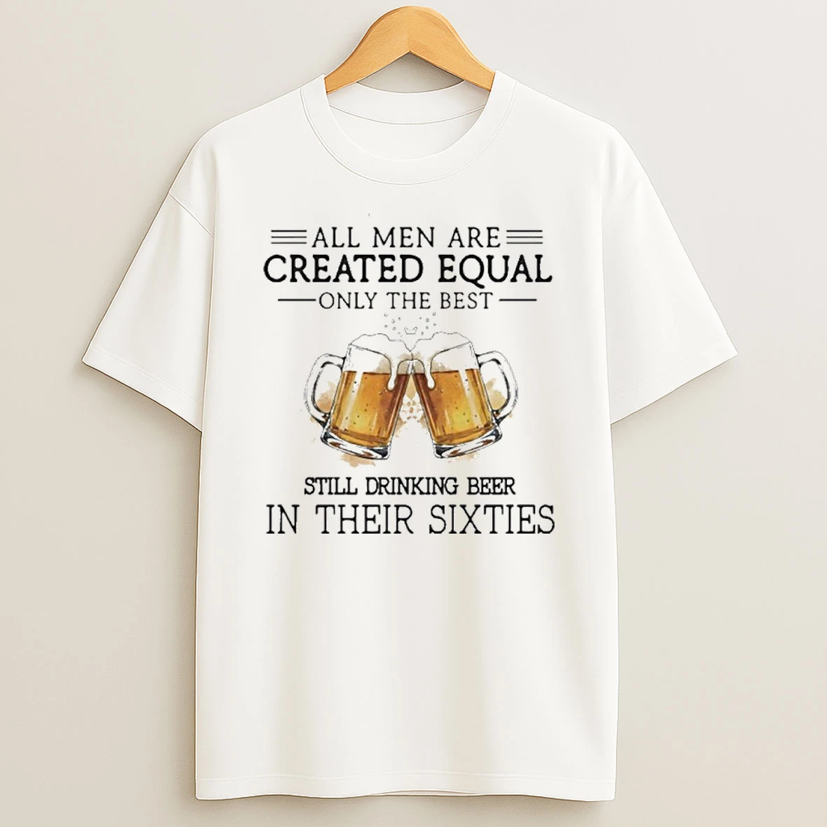 All Men Are Created Equal Only The Best Still Drinking Beer In Their Sixties T Shirt