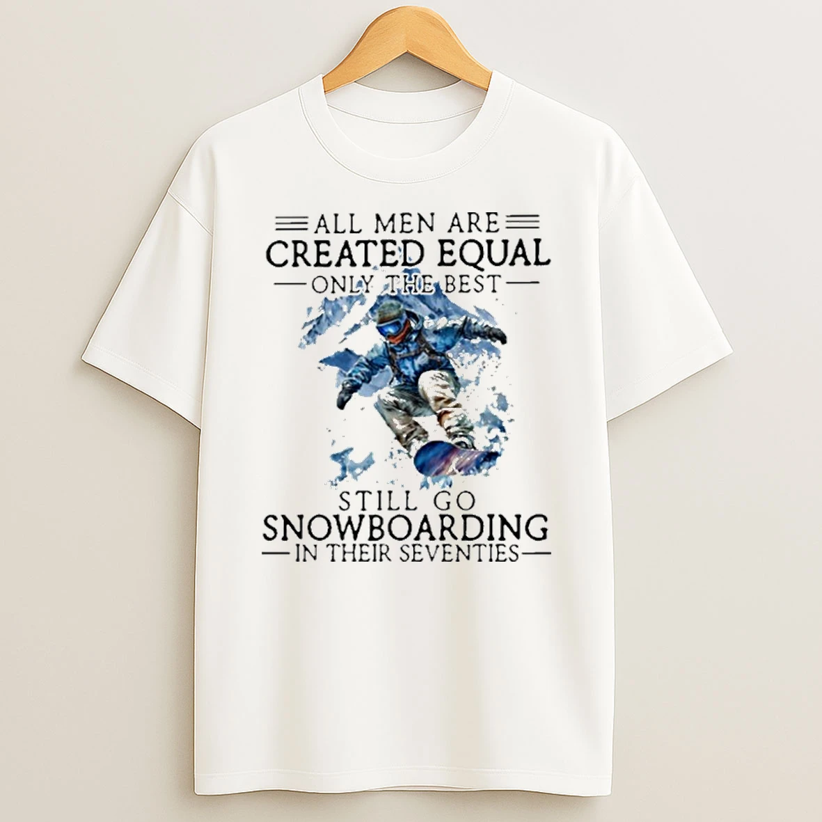 All Men Are Created Equal Only The Best Still Go Snowboarding In Their Seventies T Shirt