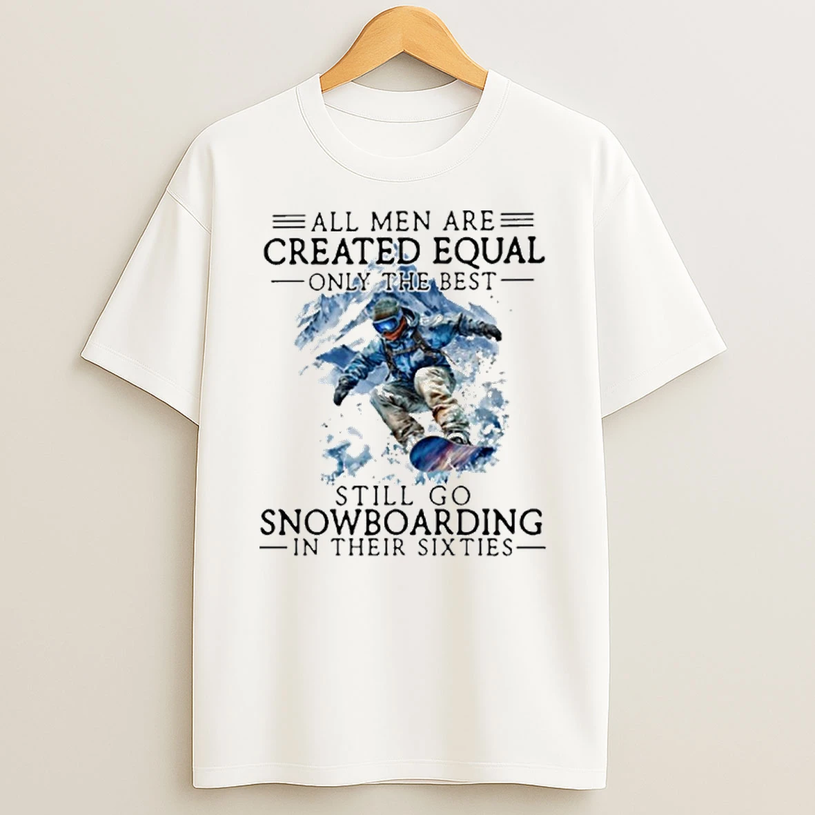 All Men Are Created Equal Only The Best Still Go Snowboarding In Their Sixties T Shirt