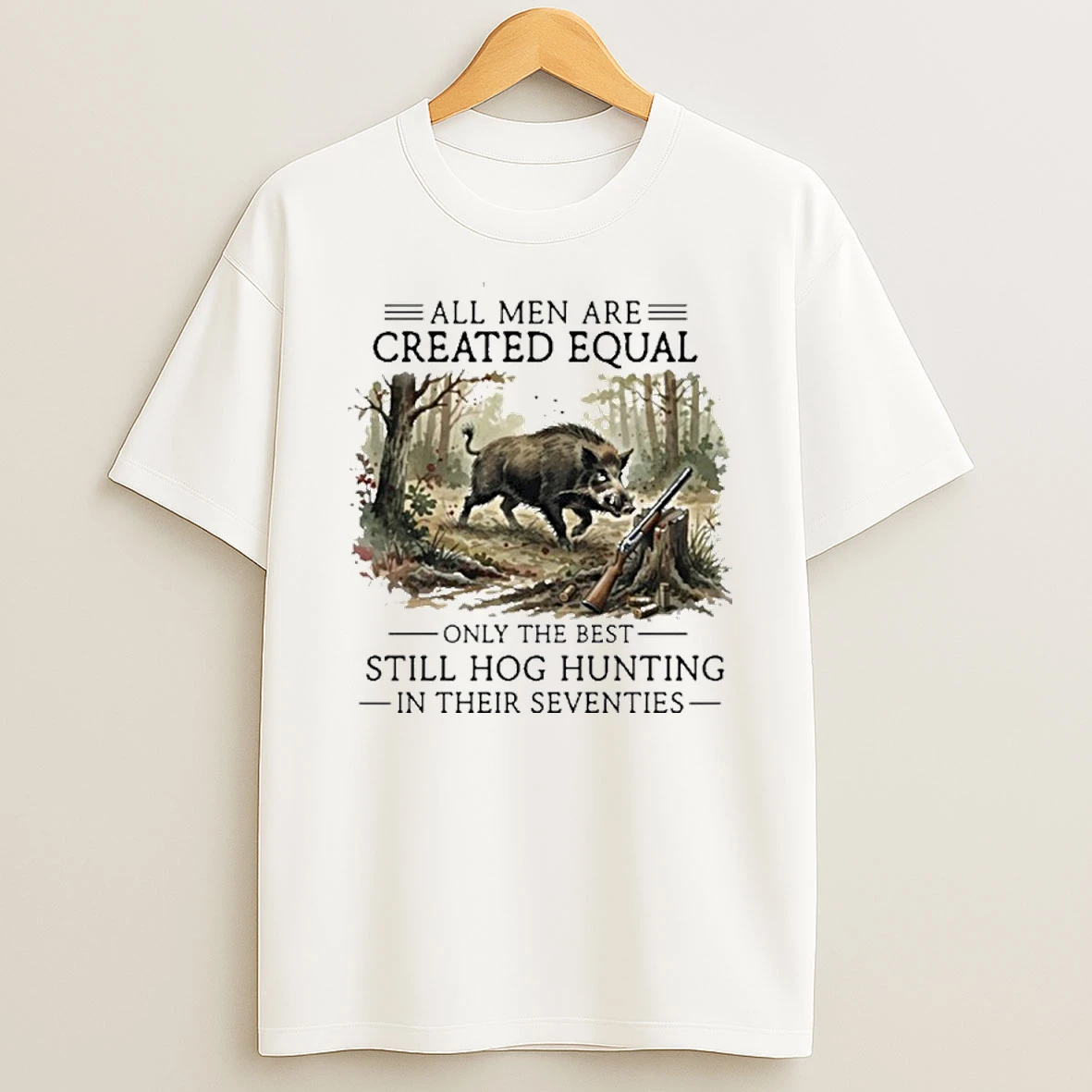 All Men Are Created Equal Only The Best Still Hog Hunting In Their Seventies T Shirt