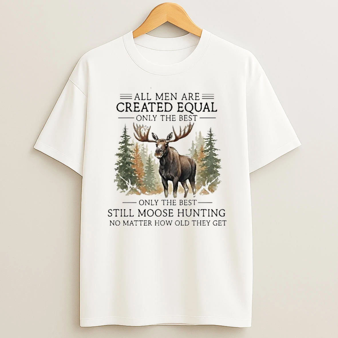 All Men Are Created Equal Only The Best Still Moose Hunting No Matter How Old They Get T Shirt