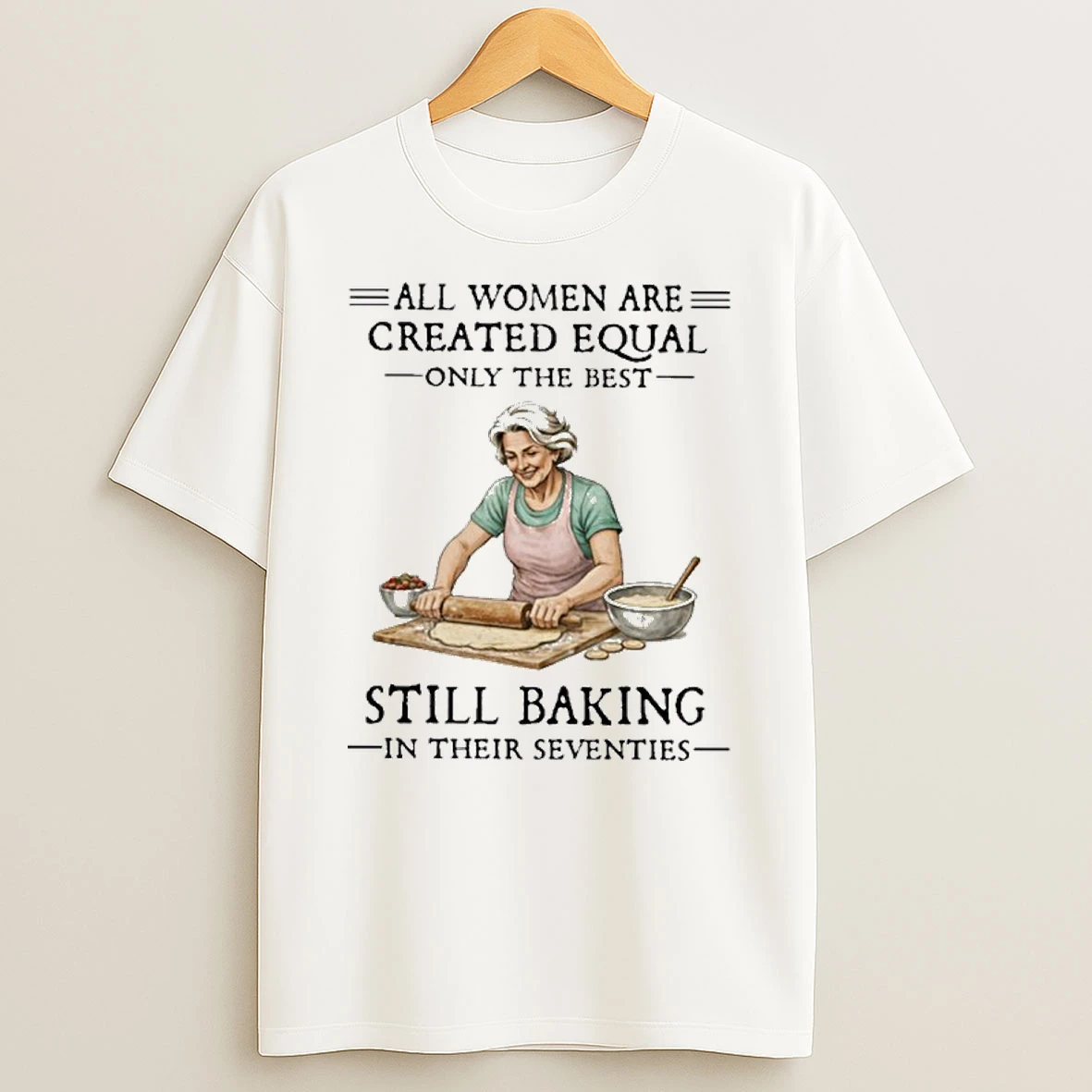 All Women Are Created Equal Only The Best Still Baking In Their Seventies T Shirt