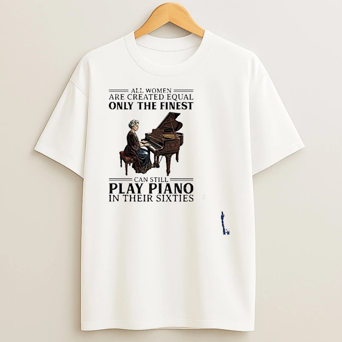 All Women Are Created Equal Only The Finest Can Still Play Piano In Their Sixties T Shirt