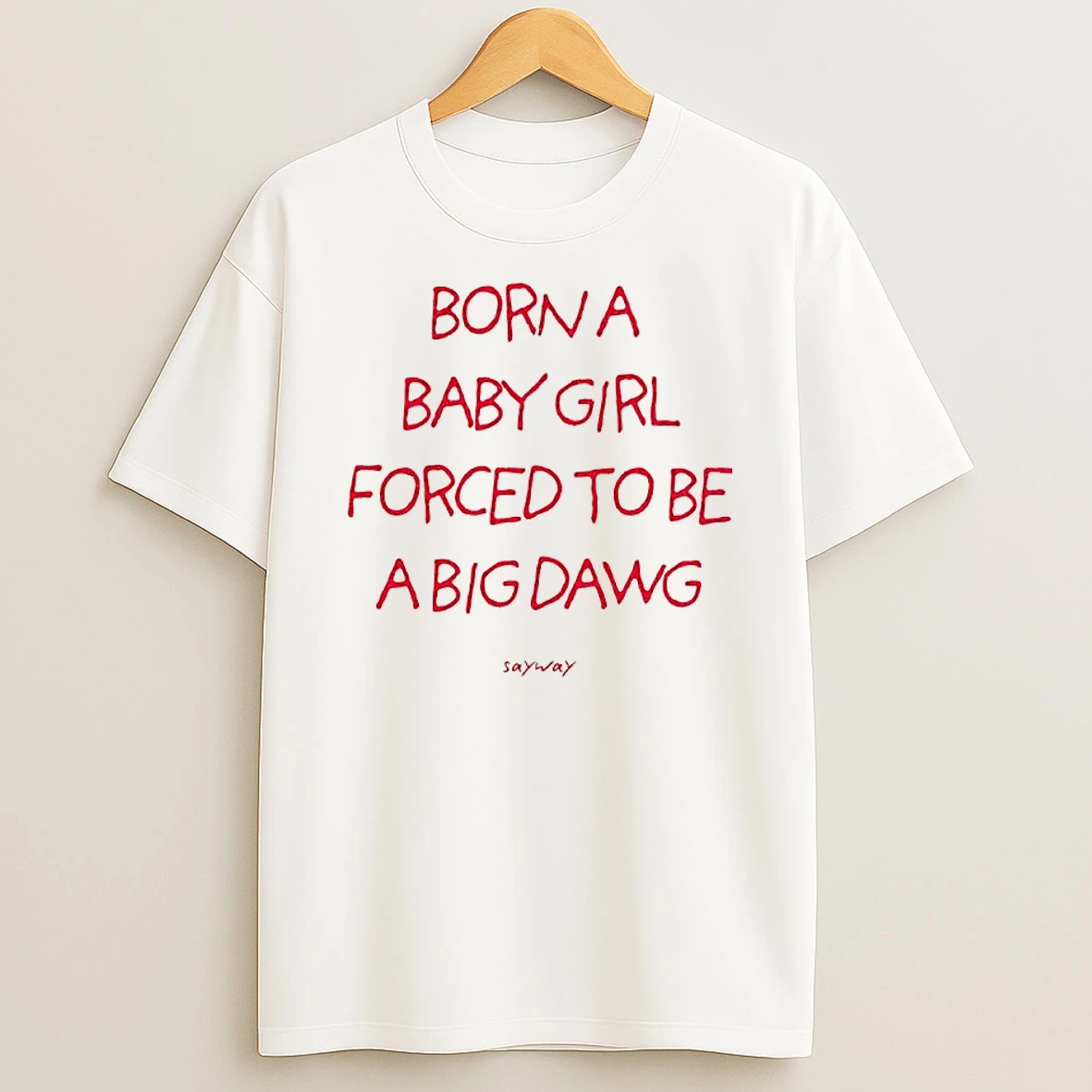 Born A Baby Girl Forced To Be A Big Dawg Sayway T Shirt