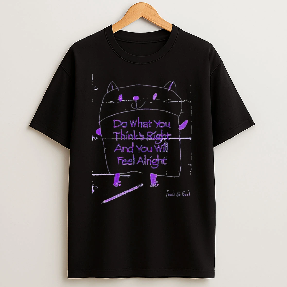Do What You Thinks Right And You Will Feel Alright Feel So Good T Shirt