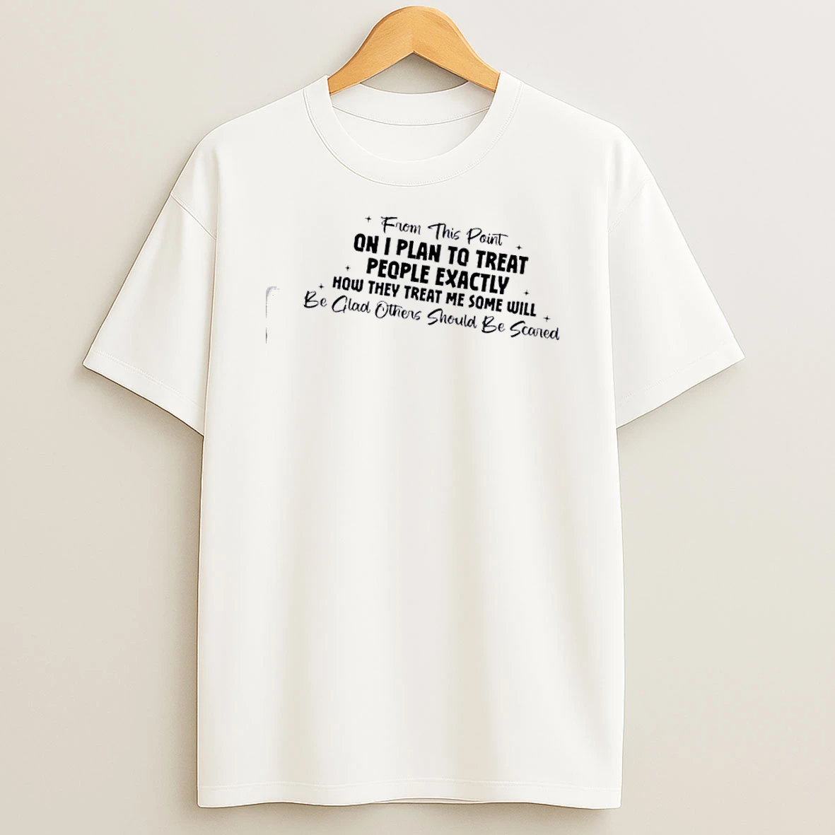 From This Point On I Plan To Treat People Exactly How They Treat Me Some Will Be Glad Others Should Be Scared Text T Shirt