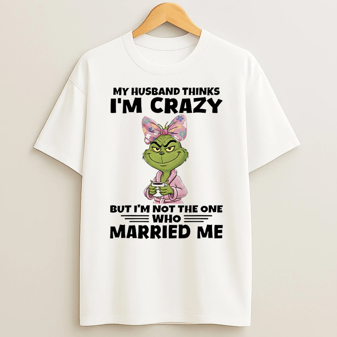Grinch My Husband Thinks Im Crazy But Im Not The One Who Married Me T Shirt