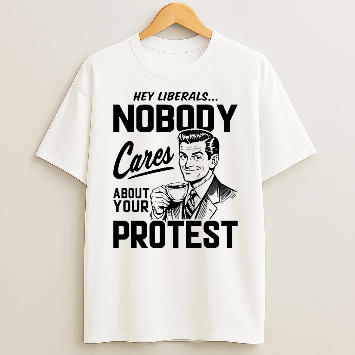 Hey Liberals Nobody Cares About Your Protest Men T Shirt