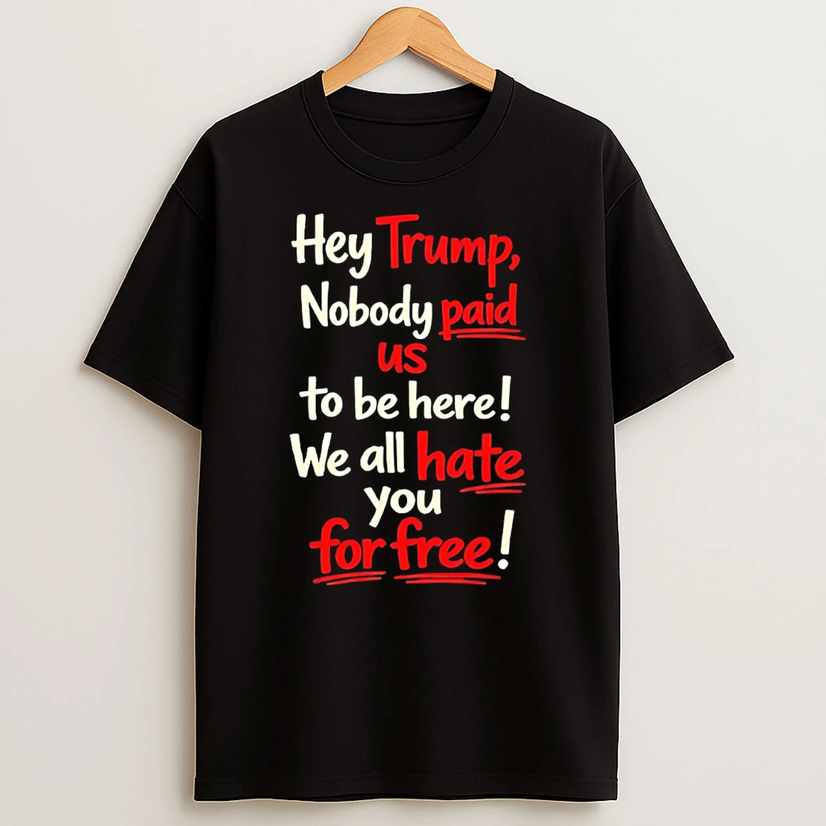 Hey Trump Nobody Paid Us To Be Here We All Hate You For Free 26 T Shirt