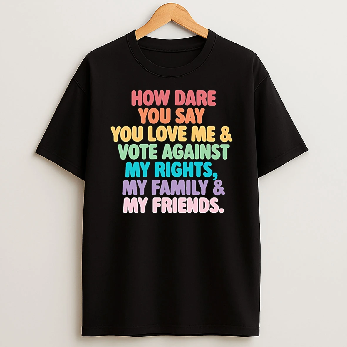 How Dare You Say You Love Me And Vote Against My Rights My Family And My Friends T Shirt