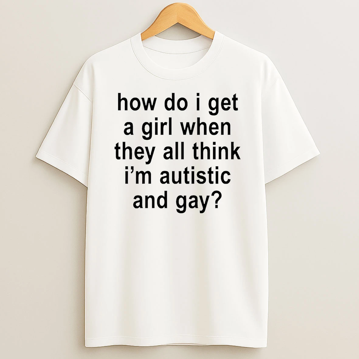 How Do I Get A Girl When They All Think Im Autistic And Gay T Shirt