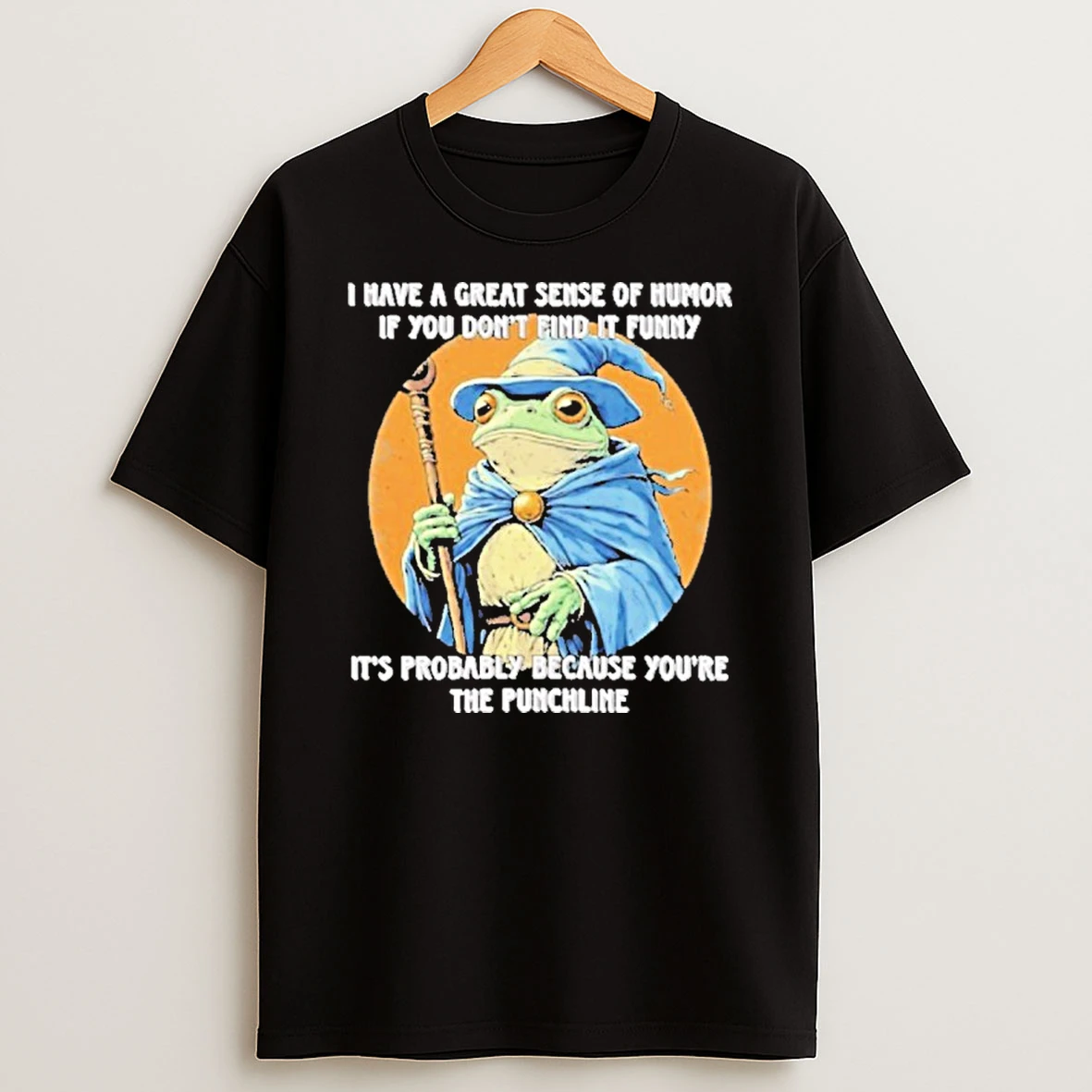 I Have A Great Sense Of Humor If You Dont Find It Funny Its Probably Because Youre The Punchline T Shirt