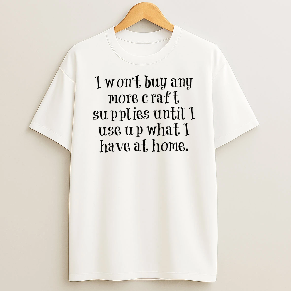 I Wont Buy Any More Craft Supplies Until I Use Up What I Have At Home T Shirt