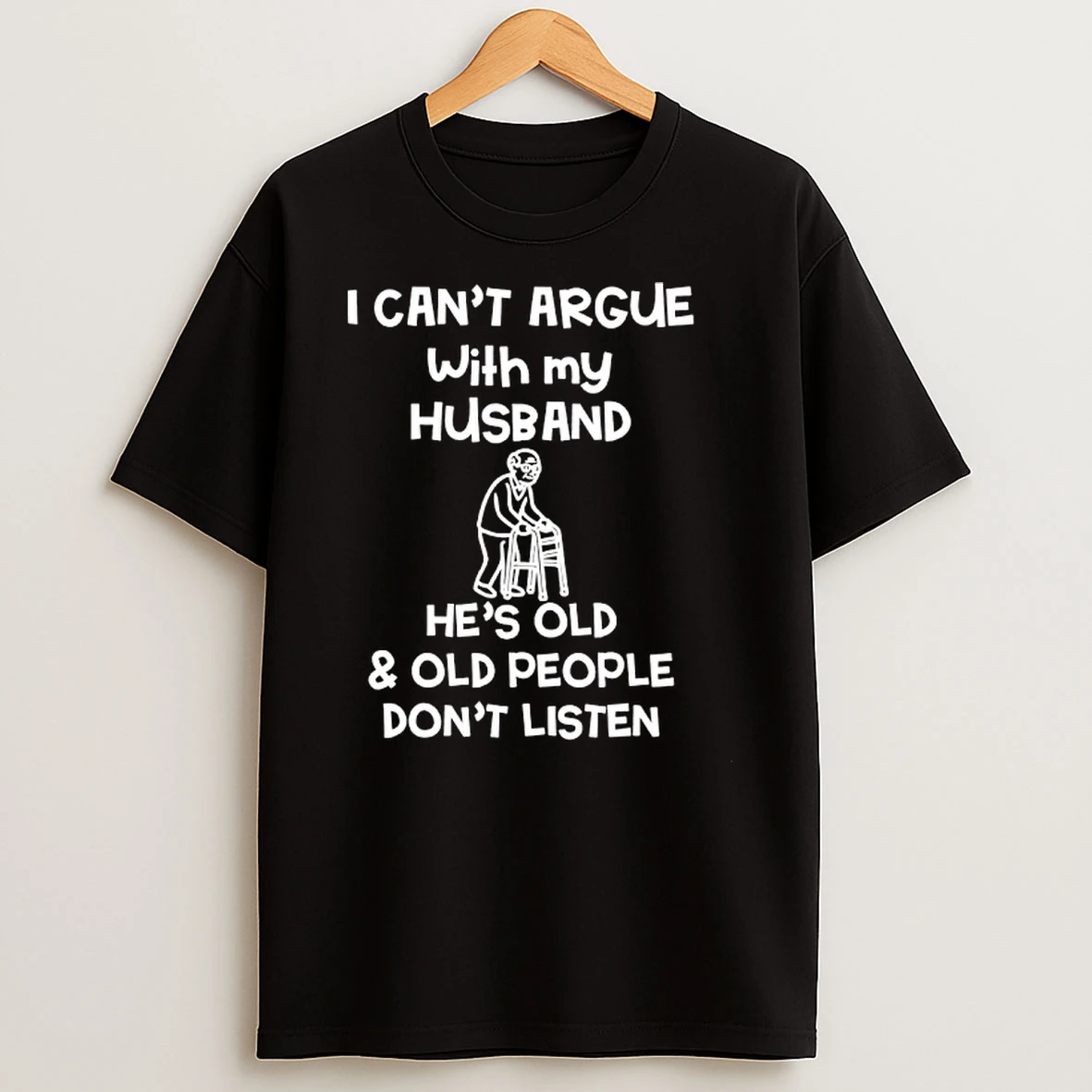 I Cant Argue With My Husband Hes Old And Old People Dont Listen T Shirt