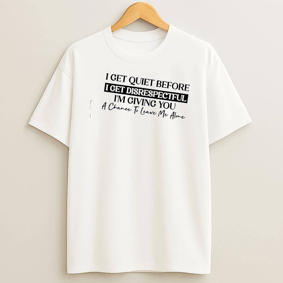I Get Quiet Before I Get Disrespectful Im Giving You A Chance To Leave Me Alone Text T Shirt