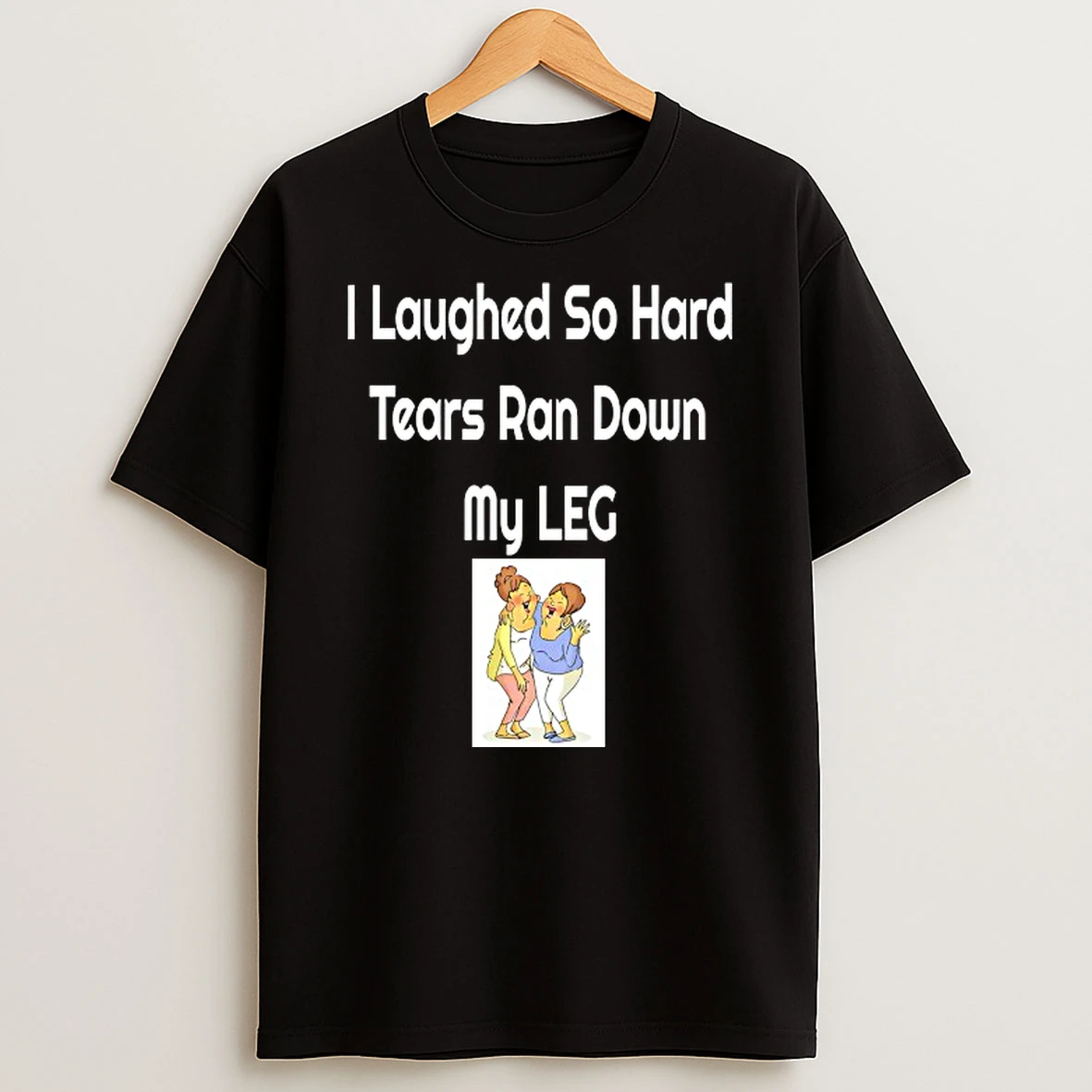 I Laughed So Hard Tears Ran Down My Leg T Shirt