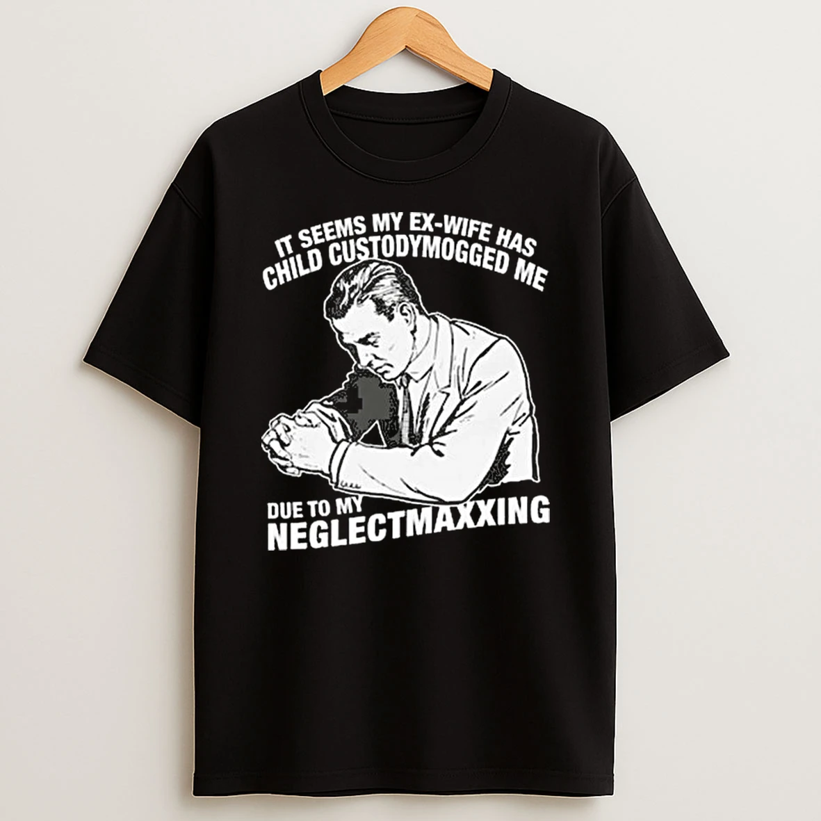 It Seems My Ex Wife Has Child Custodymogged Me Due To My Neglectmaxxing T Shirt