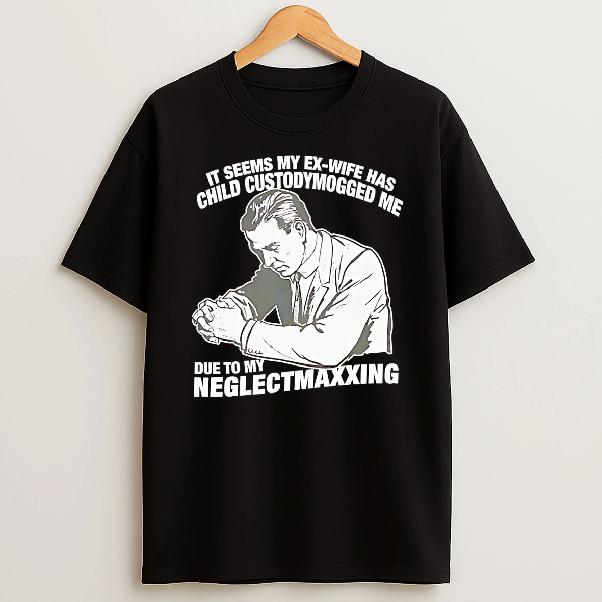 It Seems My Ex Wife Has Child Custody Mogged Me Due To My Neglect Maxxing T Shirt