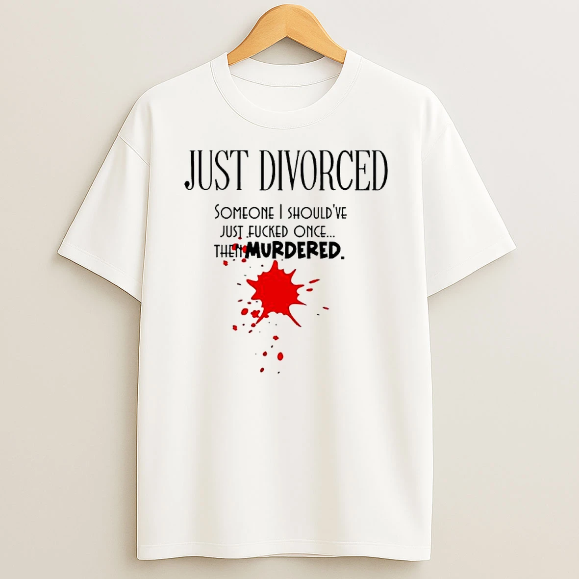 Just Divorced Someone I Shouldve Just Fucked Once Then Murdered T Shirt