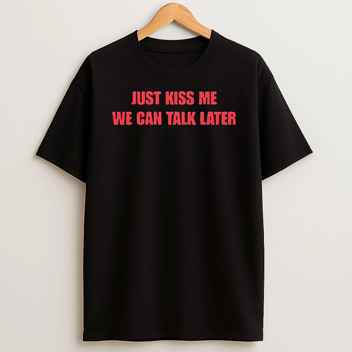 Just Kiss Me We Can Talk Later T Shirt